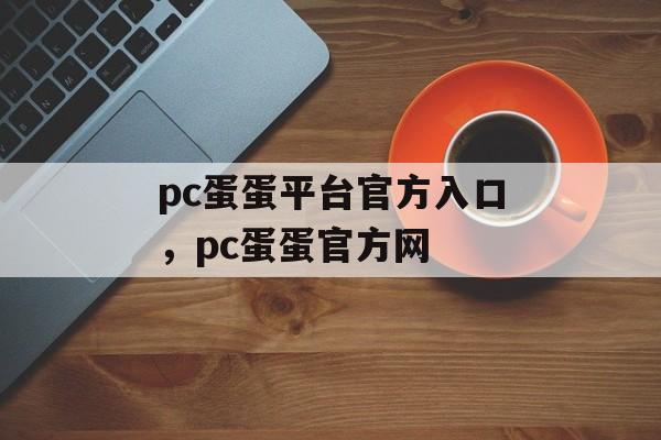 pc蛋蛋平台官方入口，pc蛋蛋官方网